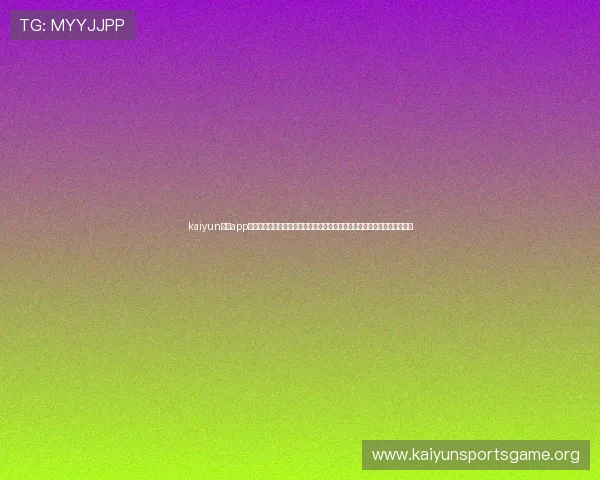 kaiyun体育app官方网站入口安全可靠,确保用户个人信息和资金安全的详细操作流程介绍 kaiyun体育app官方网站入口安全可靠,确保用户个人信息和资金安全的详细操作流程介绍